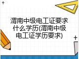 渭南中级电工证要求什么学历(渭南中级电工证学历要求)