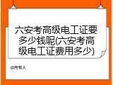 六安考高级电工证要多少钱呢(六安考高级电工证费用多少)