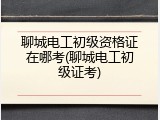 聊城电工初级资格证在哪考(聊城电工初级证考)