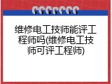 维修电工技师能评工程师吗(维修电工技师可评工程师)