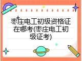 枣庄电工初级资格证在哪考(枣庄电工初级证考)