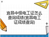 宜昌中级电工证怎么查询成绩(宜昌电工证成绩查询)