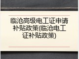 临沧高级电工证申请补贴政策(临沧电工证补贴政策)