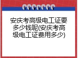 安庆考高级电工证要多少钱呢(安庆考高级电工证费用多少)