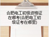 合肥电工初级资格证在哪考(合肥电工初级证考在哪里)