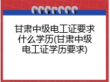 甘肃中级电工证要求什么学历(甘肃中级电工证学历要求)