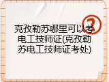 克孜勒苏哪里可以考电工技师证(克孜勒苏电工技师证考处)