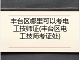 丰台区哪里可以考电工技师证(丰台区电工技师考证处)
