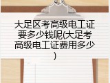 大足区考高级电工证要多少钱呢(大足考高级电工证费用多少)