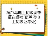 葫芦岛电工初级资格证在哪考(葫芦岛电工初级证考处)