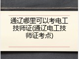 通辽哪里可以考电工技师证(通辽电工技师证考点)