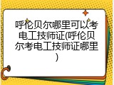 呼伦贝尔哪里可以考电工技师证(呼伦贝尔考电工技师证哪里)