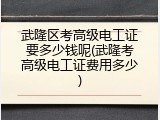 武隆区考高级电工证要多少钱呢(武隆考高级电工证费用多少)