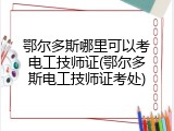 鄂尔多斯哪里可以考电工技师证(鄂尔多斯电工技师证考处)