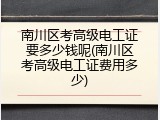 南川区考高级电工证要多少钱呢(南川区考高级电工证费用多少)