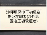 沙坪坝区电工初级资格证在哪考(沙坪坝区电工初级证考)