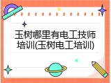 玉树哪里有电工技师培训(玉树电工培训)