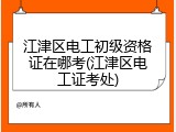 江津区电工初级资格证在哪考(江津区电工证考处)