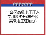 丰台区高级电工证入学加多少分(丰台区高级电工证加分)