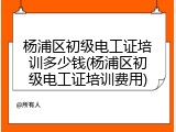 杨浦区初级电工证培训多少钱(杨浦区初级电工证培训费用)
