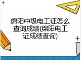 绵阳中级电工证怎么查询成绩(绵阳电工证成绩查询)