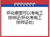怀化哪里可以考电工技师证(怀化考电工技师证处)