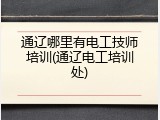 通辽哪里有电工技师培训(通辽电工培训处)