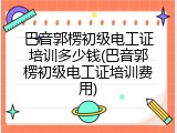巴音郭楞初级电工证培训多少钱(巴音郭楞初级电工证培训费用)