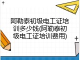 阿勒泰初级电工证培训多少钱(阿勒泰初级电工证培训费用)