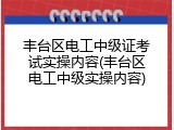 丰台区电工中级证考试实操内容(丰台区电工中级实操内容)