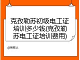 克孜勒苏初级电工证培训多少钱(克孜勒苏电工证培训费用)