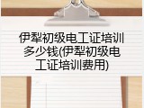 伊犁初级电工证培训多少钱(伊犁初级电工证培训费用)