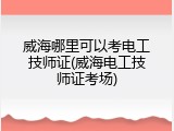 威海哪里可以考电工技师证(威海电工技师证考场)