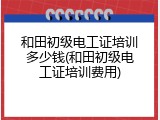 和田初级电工证培训多少钱(和田初级电工证培训费用)