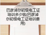 巴彦淖尔初级电工证培训多少钱(巴彦淖尔初级电工证培训费用)