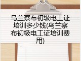 乌兰察布初级电工证培训多少钱(乌兰察布初级电工证培训费用)