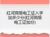 红河高级电工证入学加多少分(红河高级电工证加分)