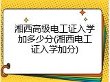 湘西高级电工证入学加多少分(湘西电工证入学加分)