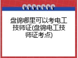 盘锦哪里可以考电工技师证(盘锦电工技师证考点)