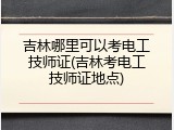 吉林哪里可以考电工技师证(吉林考电工技师证地点)