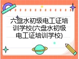 六盘水初级电工证培训学校(六盘水初级电工证培训学校)