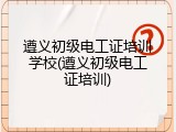 遵义初级电工证培训学校(遵义初级电工证培训)