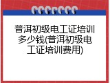 普洱初级电工证培训多少钱(普洱初级电工证培训费用)