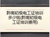 黔南初级电工证培训多少钱(黔南初级电工证培训费用)