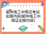 韶关电工中级证考试实操内容(韶关电工中级证实操内容)