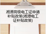 湘潭高级电工证申请补贴政策(湘潭电工证补贴政策)