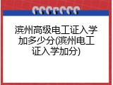 滨州高级电工证入学加多少分(滨州电工证入学加分)