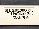 渝北区哪里可以考电工技师证(渝北区电工技师证考场)