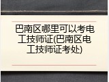 巴南区哪里可以考电工技师证(巴南区电工技师证考处)