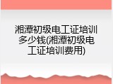 湘潭初级电工证培训多少钱(湘潭初级电工证培训费用)